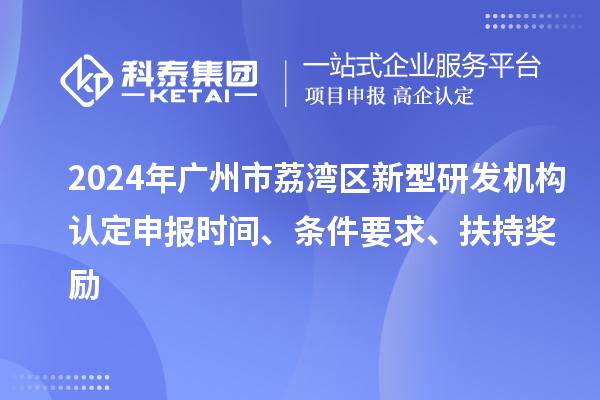 2024年廣州市荔灣區新型研發機構認定申報時間、條件要求、扶持獎勵