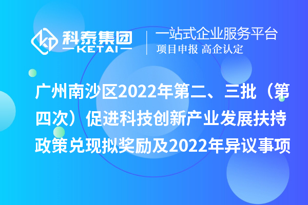 廣州南沙區2022年第二、三批（第四次）促進科技創新產業發展扶持政策兌現擬獎勵及2022年異議事項擬獎勵名單公示