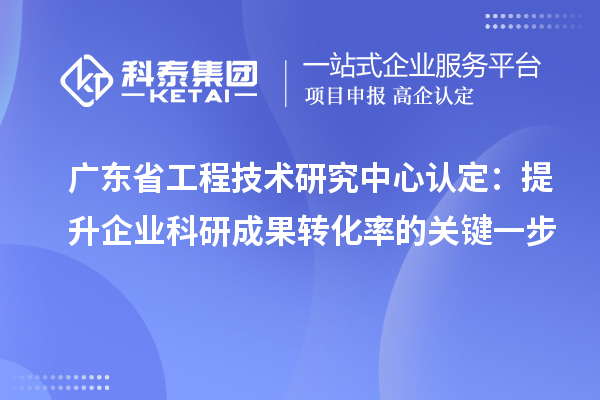 廣東省工程技術研究中心認定：提升企業科研成果轉化率的關鍵一步