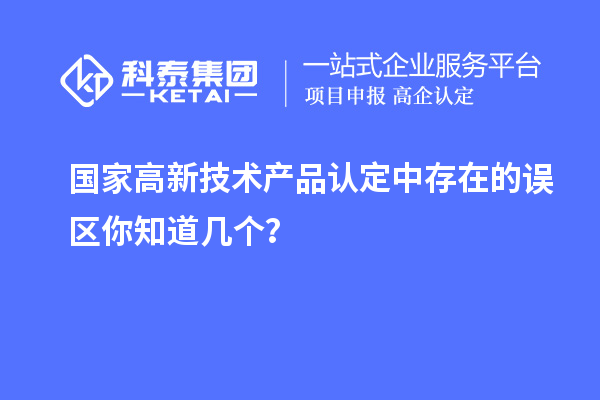 國家高新技術(shù)產(chǎn)品認定中存在的誤區(qū)你知道幾個？