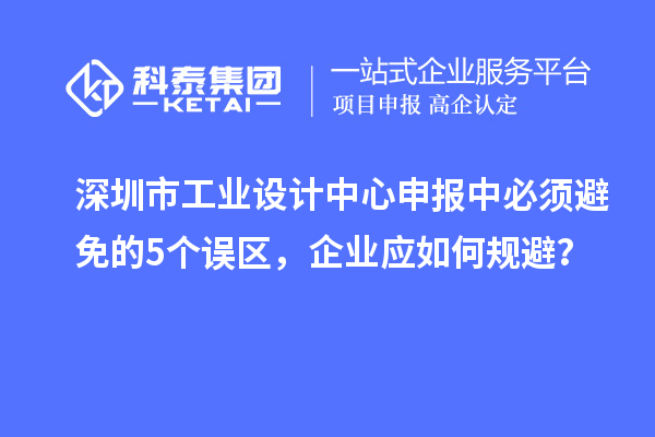 深圳市工業(yè)設(shè)計(jì)中心申報(bào)中必須避免的5個(gè)誤區(qū)，企業(yè)應(yīng)如何規(guī)避？