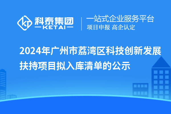 2024年廣州市荔灣區(qū)科技創(chuàng)新發(fā)展扶持項(xiàng)目擬入庫清單的公示