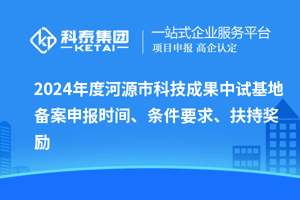 2024年度河源市科技成果中試基地備案申報時間、條件要求、扶持獎勵