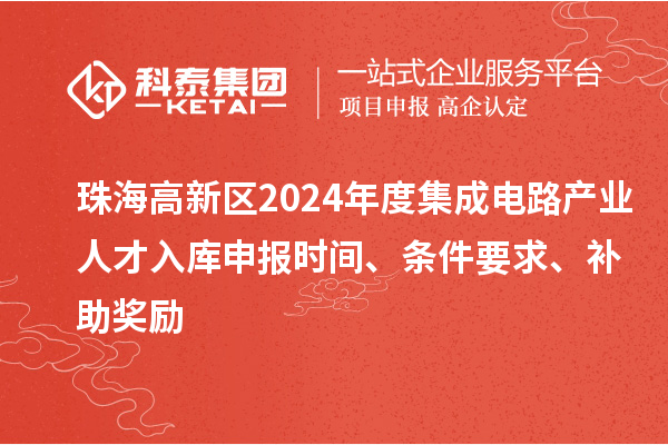 珠海高新區(qū)2024年度集成電路產(chǎn)業(yè)人才入庫申報時間、條件要求、補助獎勵