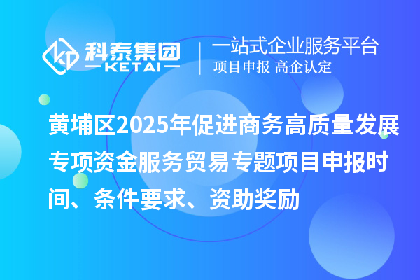 黃埔區2025年促進商務高質量發展專項資金服務貿易專題<a href=http://5511mu.com/shenbao.html target=_blank class=infotextkey>項目申報</a>時間、條件要求、資助獎勵