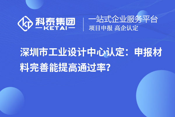 深圳市工業(yè)設(shè)計(jì)中心認(rèn)定：申報(bào)材料完善能提高通過(guò)率？