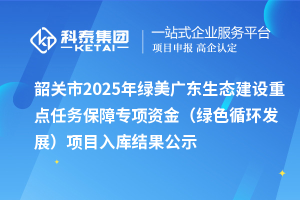 韶關市2025年綠美廣東生態建設重點任務保障專項資金（綠色循環發展）項目入庫結果公示