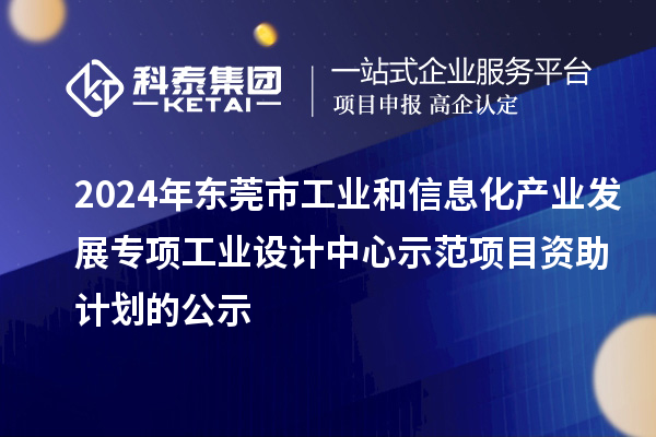 2024年東莞市工業和信息化產業發展專項工業設計中心示范項目資助計劃的公示