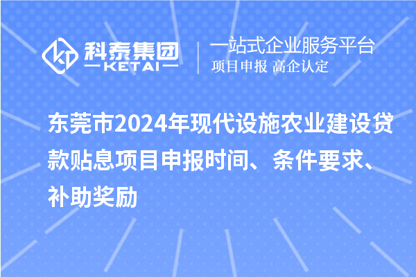 東莞市2024年現(xiàn)代設(shè)施農(nóng)業(yè)建設(shè)貸款貼息項(xiàng)目申報(bào)時(shí)間、條件要求、補(bǔ)助獎(jiǎng)勵(lì)