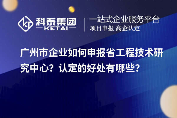 廣州市企業如何申報省工程技術研究中心？認定的好處有哪些？