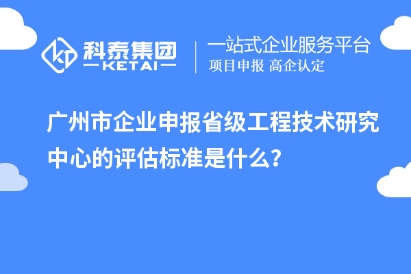 廣州市企業申報省級工程技術研究中心的評估標準是什么？