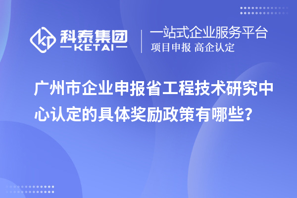 廣州市企業申報<a href=http://5511mu.com/fuwu/gongchengzhongxin.html target=_blank class=infotextkey>省工程技術研究中心認定</a>的具體獎勵政策有哪些？