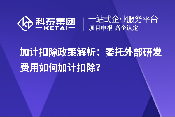 加計扣除政策解析：委托外部研發費用如何加計扣除？