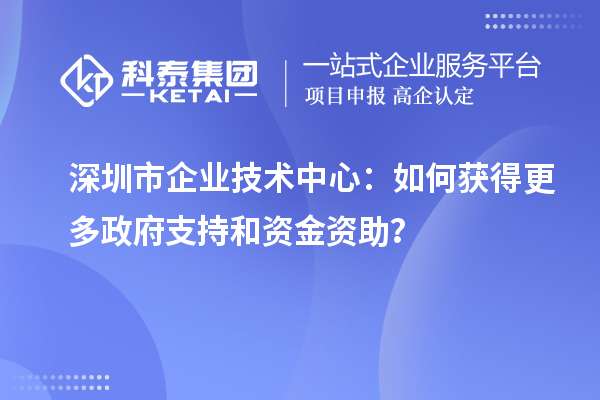 深圳市企業技術中心：如何獲得更多政府支持和資金資助？