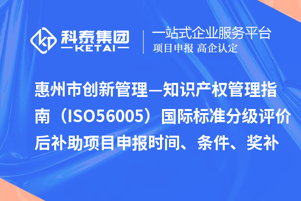 惠州市《創(chuàng)新管理—知識(shí)產(chǎn)權(quán)管理指南（ISO56005）》國(guó)際標(biāo)準(zhǔn)分級(jí)評(píng)價(jià)后補(bǔ)助項(xiàng)目申報(bào)時(shí)間、條件、獎(jiǎng)補(bǔ)