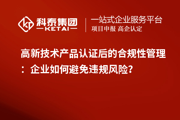 高新技術產品認證后的合規(guī)性管理：企業(yè)如何避免違規(guī)風險？