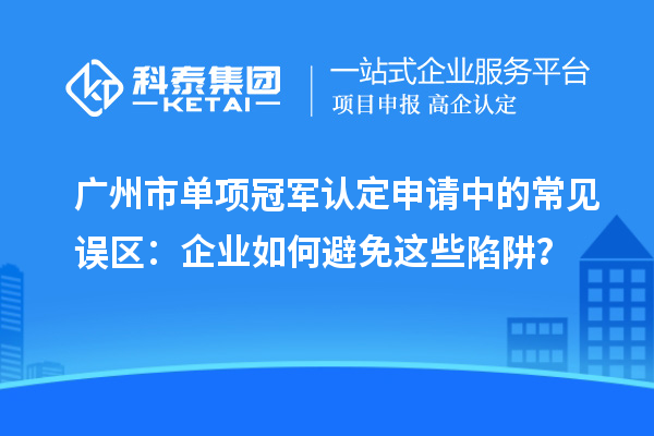 廣州市單項冠軍認定申請中的常見誤區：企業如何避免這些陷阱？