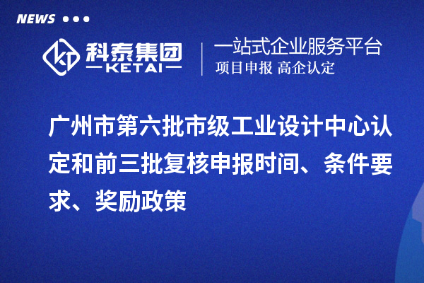 廣州市第六批市級工業(yè)設計中心認定和前三批復核申報時間、條件要求、獎勵政策