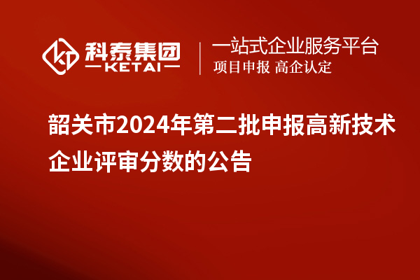 韶關市2024年第二批申報高新技術企業評審分數的公告