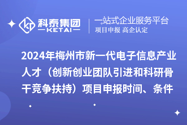 2024年梅州市加快新一代電子信息產(chǎn)業(yè)人才發(fā)展（創(chuàng)新創(chuàng)業(yè)團隊引進和科研骨干競爭扶持）項目申報時間、條件、獎勵