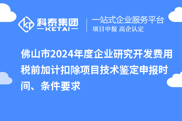 佛山市2024年度企業研究開發費用稅前加計扣除項目技術鑒定申報時間、條件要求