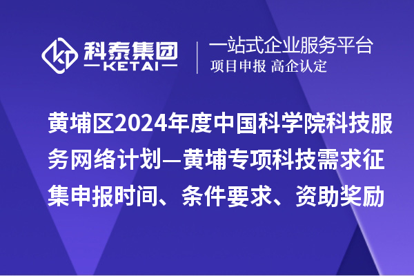 廣州市黃埔區2024年度中國科學院科技服務網絡計劃—黃埔專項科技需求征集申報時間、條件要求、資助獎勵