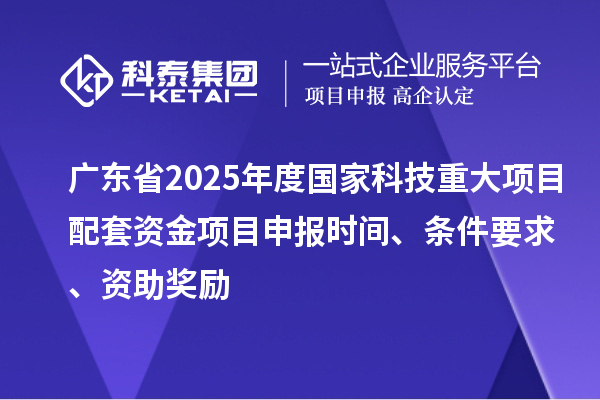 廣東省2025年度國家科技重大項目配套資金<a href=http://5511mu.com/shenbao.html target=_blank class=infotextkey>項目申報</a>時間、條件要求、資助獎勵