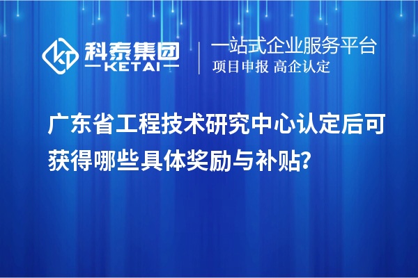 廣東省工程技術研究中心認定后可獲得哪些具體獎勵與補貼？