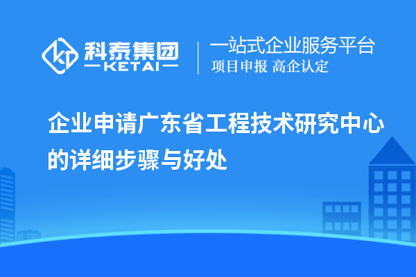 企業申請廣東省工程技術研究中心的詳細步驟與好處