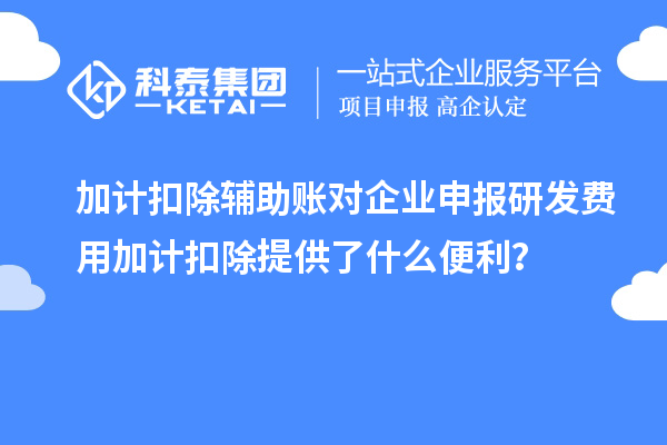 加計扣除輔助賬對企業申報研發費用加計扣除提供了什么便利？