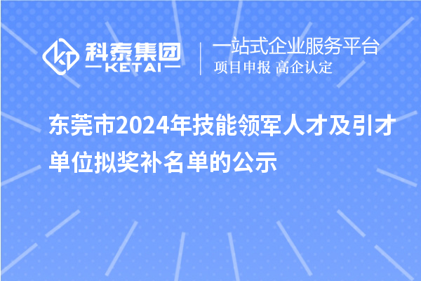 東莞市2024年技能領軍人才及引才單位擬獎補名單的公示