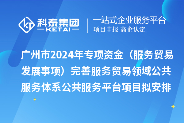 廣州市2024年中央外經貿發展專項資金（服務貿易發展事項）完善服務貿易領域公共服務體系公共服務平臺項目擬安排計劃的公示