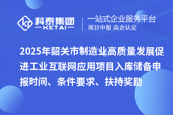 2025年韶關市制造業高質量發展促進工業互聯網應用項目入庫儲備申報時間、條件要求、扶持獎勵