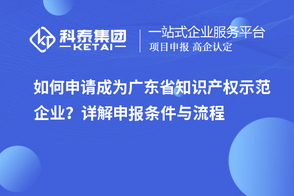 如何申請成為廣東省知識產權示范企業(yè)？詳解申報條件與流程