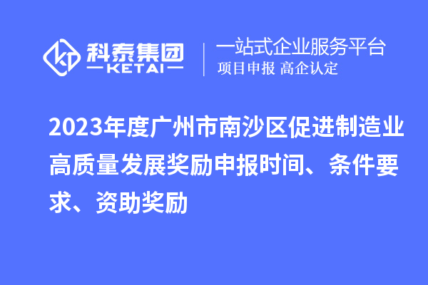 2023年度廣州市南沙區促進制造業高質量發展獎勵申報時間、條件要求、資助獎勵