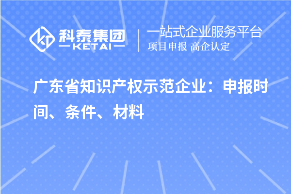 廣東省知識產權示范企業：申報時間、條件、材料