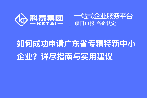 如何成功申請廣東省專精特新中小企業(yè)？詳盡指南與實用建議