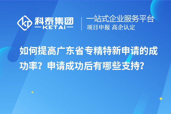 如何提高廣東省專精特新申請的成功率？申請成功后有哪些支持？