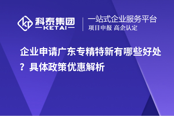 企業(yè)申請廣東專精特新有哪些好處？具體政策優(yōu)惠解析