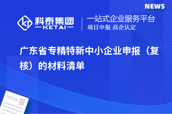 廣東省專精特新中小企業(yè)申報（復(fù)核）的材料清單