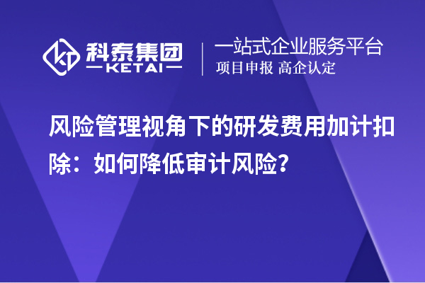 風險管理視角下的研發費用加計扣除：如何降低審計風險？