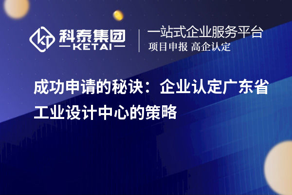 成功申請(qǐng)的秘訣：企業(yè)認(rèn)定廣東省工業(yè)設(shè)計(jì)中心的策略