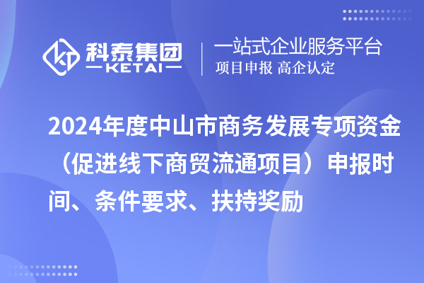 2024年度中山市商務發展專項資金（促進線下商貿流通項目）申報時間、條件要求、扶持獎勵