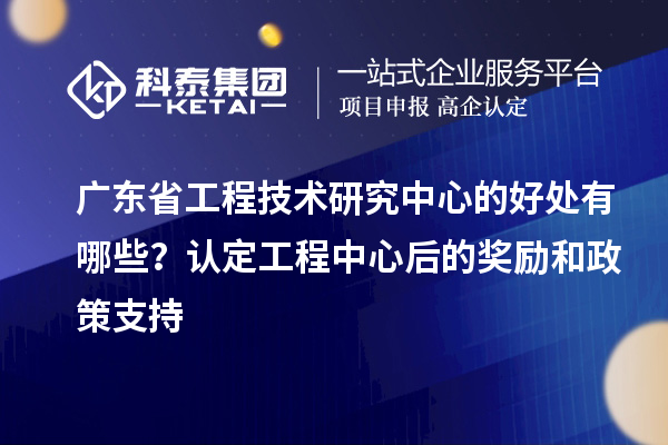 廣東省工程技術研究中心的好處有哪些？認定工程中心后的獎勵和政策支持