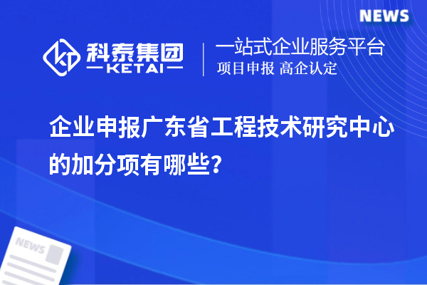 企業申報廣東省工程技術研究中心的加分項有哪些？