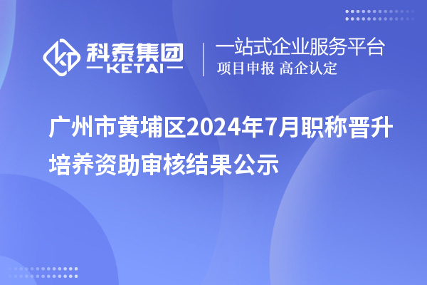 廣州市黃埔區2024年7月職稱晉升培養資助審核結果公示