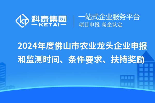 2024年度佛山市農業龍頭企業申報和監測時間、條件要求、扶持獎勵