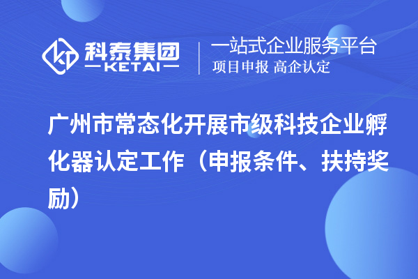 廣州市常態(tài)化開(kāi)展市級(jí)科技企業(yè)孵化器認(rèn)定工作（申報(bào)條件、扶持獎(jiǎng)勵(lì)）