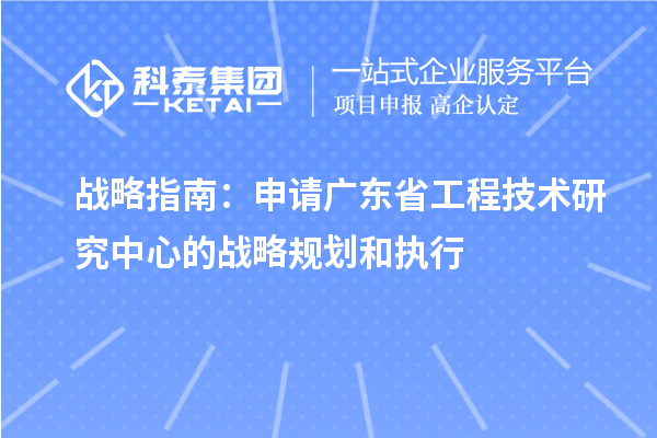 戰略指南：申請廣東省工程技術研究中心的戰略規劃和執行