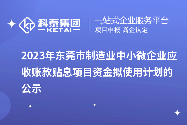 2023年?yáng)|莞市制造業(yè)中小微企業(yè)應(yīng)收賬款貼息項(xiàng)目資金擬使用計(jì)劃的公示